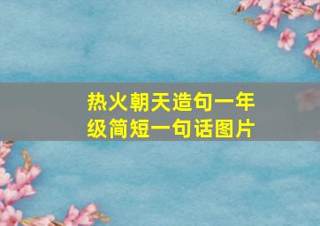 热火朝天造句一年级简短一句话图片