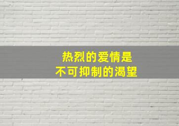 热烈的爱情是不可抑制的渴望