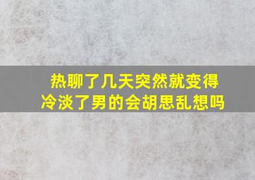 热聊了几天突然就变得冷淡了男的会胡思乱想吗