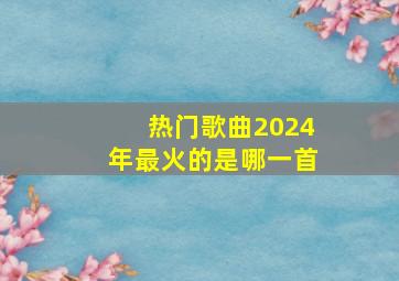 热门歌曲2024年最火的是哪一首