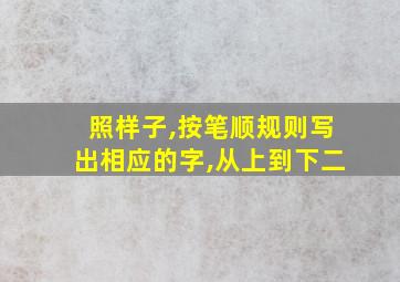 照样子,按笔顺规则写出相应的字,从上到下二