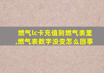 燃气lc卡充值到燃气表里,燃气表数字没变怎么回事