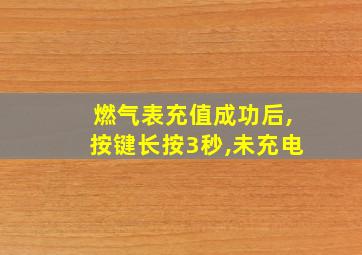 燃气表充值成功后,按键长按3秒,未充电