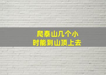 爬泰山几个小时能到山顶上去