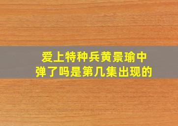 爱上特种兵黄景瑜中弹了吗是第几集出现的