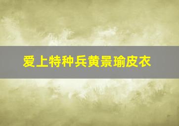 爱上特种兵黄景瑜皮衣