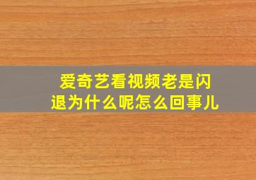 爱奇艺看视频老是闪退为什么呢怎么回事儿