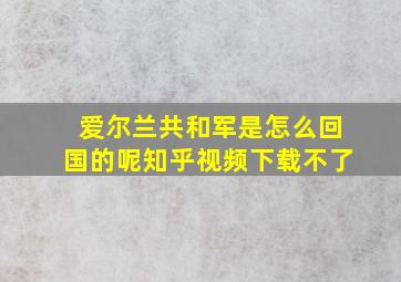 爱尔兰共和军是怎么回国的呢知乎视频下载不了