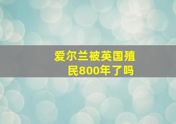 爱尔兰被英国殖民800年了吗