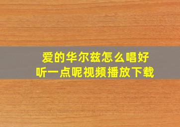 爱的华尔兹怎么唱好听一点呢视频播放下载