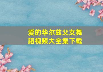 爱的华尔兹父女舞蹈视频大全集下载