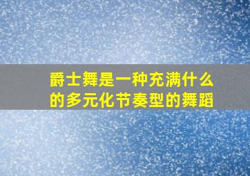 爵士舞是一种充满什么的多元化节奏型的舞蹈