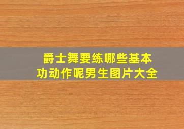 爵士舞要练哪些基本功动作呢男生图片大全