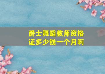 爵士舞蹈教师资格证多少钱一个月啊