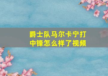 爵士队马尔卡宁打中锋怎么样了视频