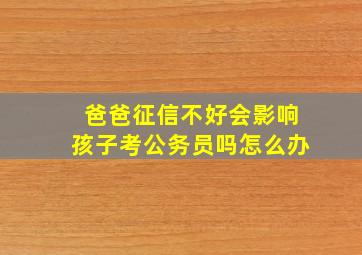 爸爸征信不好会影响孩子考公务员吗怎么办