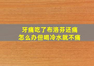 牙痛吃了布洛芬还痛怎么办但喝冷水就不痛