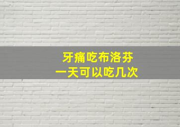 牙痛吃布洛芬一天可以吃几次