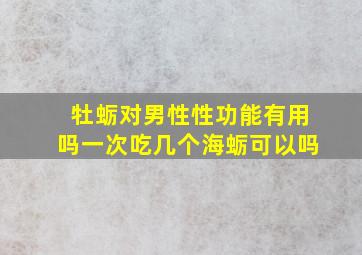 牡蛎对男性性功能有用吗一次吃几个海蛎可以吗