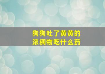 狗狗吐了黄黄的浓稠物吃什么药