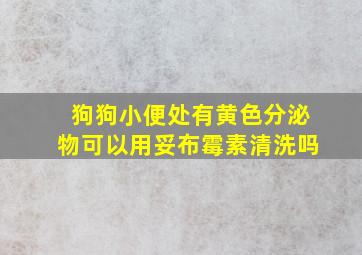 狗狗小便处有黄色分泌物可以用妥布霉素清洗吗