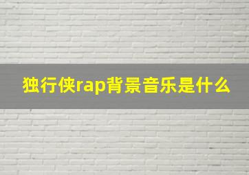 独行侠rap背景音乐是什么