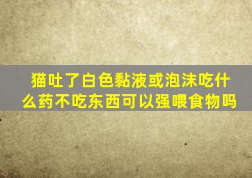 猫吐了白色黏液或泡沫吃什么药不吃东西可以强喂食物吗