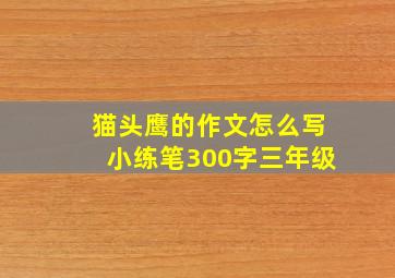 猫头鹰的作文怎么写小练笔300字三年级