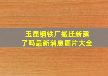 玉昆钢铁厂搬迁新建了吗最新消息图片大全