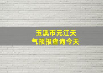 玉溪市元江天气预报查询今天