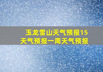 玉龙雪山天气预报15天气预报一周天气预报