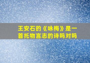 王安石的《咏梅》是一首托物言志的诗吗对吗