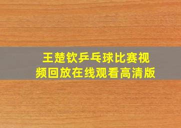 王楚钦乒乓球比赛视频回放在线观看高清版