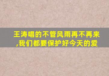 王涛唱的不管风雨再不再来,我们都要保护好今天的爱