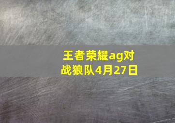 王者荣耀ag对战狼队4月27日