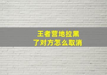 王者营地拉黑了对方怎么取消