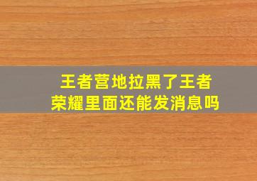 王者营地拉黑了王者荣耀里面还能发消息吗