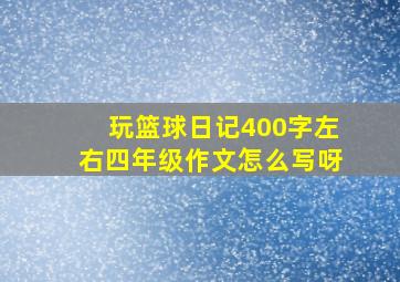 玩篮球日记400字左右四年级作文怎么写呀