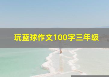 玩蓝球作文100字三年级