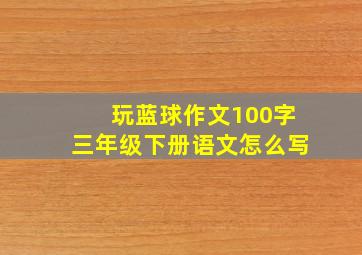 玩蓝球作文100字三年级下册语文怎么写