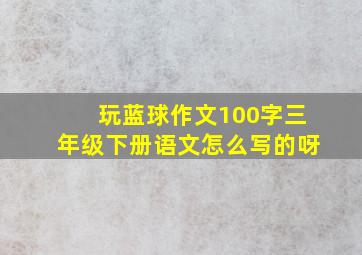 玩蓝球作文100字三年级下册语文怎么写的呀