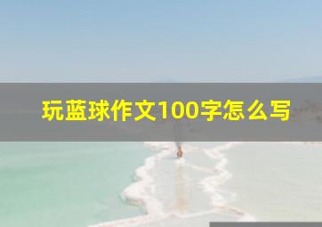 玩蓝球作文100字怎么写