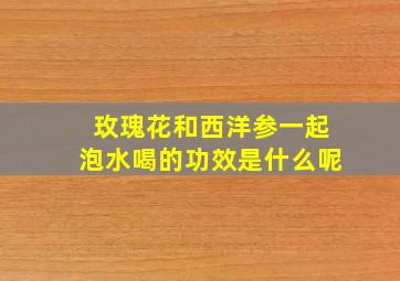 玫瑰花和西洋参一起泡水喝的功效是什么呢