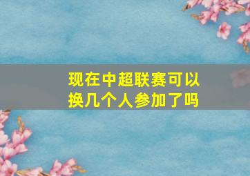 现在中超联赛可以换几个人参加了吗