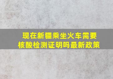 现在新疆乘坐火车需要核酸检测证明吗最新政策