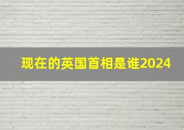 现在的英国首相是谁2024