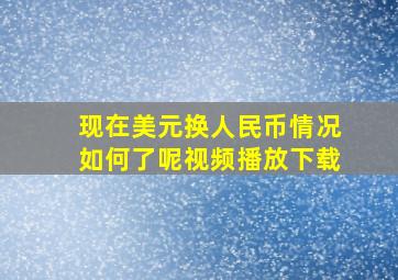 现在美元换人民币情况如何了呢视频播放下载