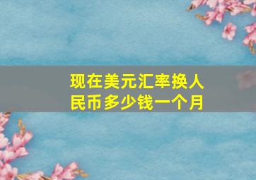 现在美元汇率换人民币多少钱一个月