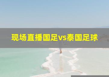 现场直播国足vs泰国足球