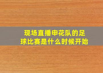 现场直播申花队的足球比赛是什么时候开始